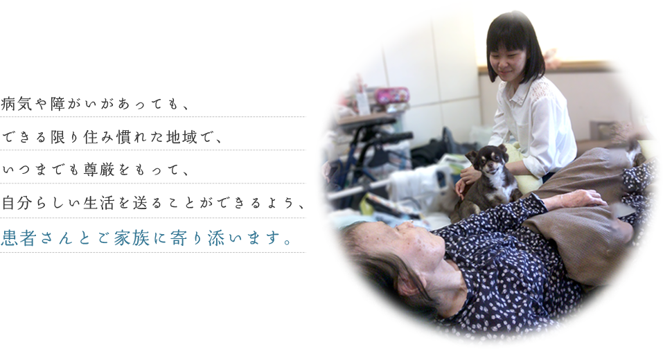 病気や障がいがあっても、できる限り住み慣れた地域で、いつまでも尊厳をもって、自分らしい生活を送ることができるよう、患者さんとご家族に寄り添います。