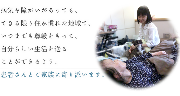 病気や障がいがあっても、できる限り住み慣れた地域で、いつまでも尊厳をもって、自分らしい生活を送ることができるよう、患者さんとご家族に寄り添います